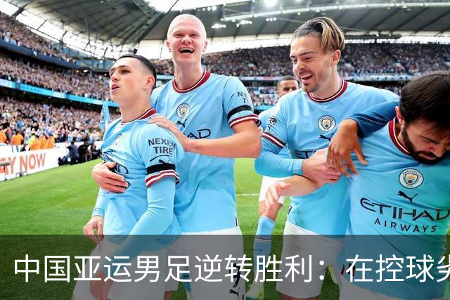 中国亚运男足逆转胜利：在控球劣势中展现韧性与智慧